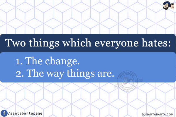 Two things which everyone hates:<br/>
1. The change.<br/>
2. The way things are.