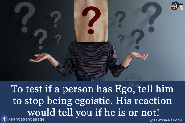 To test if a person has Ego, tell him to stop being egoistic. His reaction would tell you if he is or not!