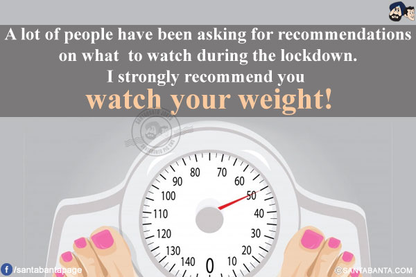 A lot of people have been asking for recommendations on what to watch during the lockdown.<br/>
I strongly recommend you watch your weight!