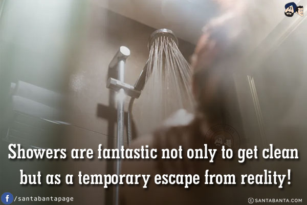 Showers are fantastic not only to get clean but as a temporary escape from reality!