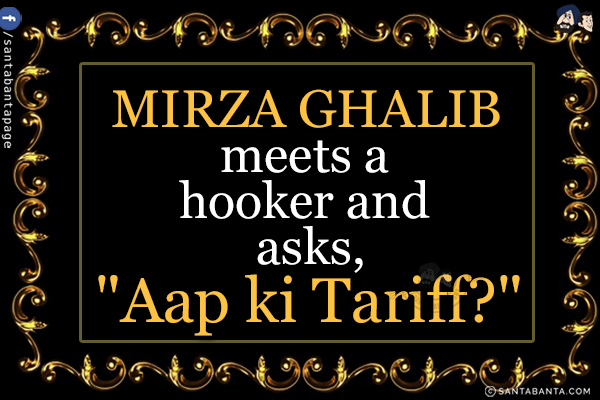 Mirza Ghalib meets a hooker and asks,<br/>
`Aap Kii Tariff?`