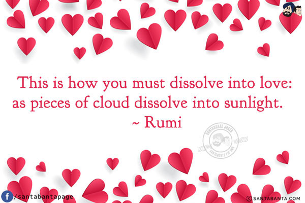 This is how you must dissolve into love: as pieces of cloud dissolve into sunlight.   