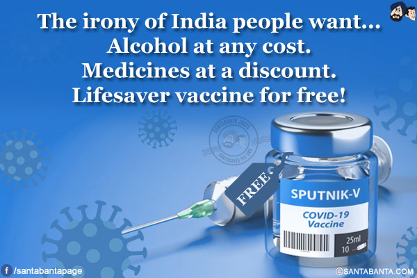 The irony of India people want...<br/>
Alcohol at any cost.<br/>
Medicines at a discount.<br/>
Lifesaver vaccine for free!