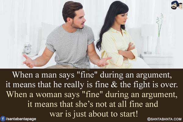 When a man says `fine` during an argument, it means that he really is fine & the fight is over.<br/>
When a woman says `fine` during an argument, it means that she's not at all fine and war is just about to start!