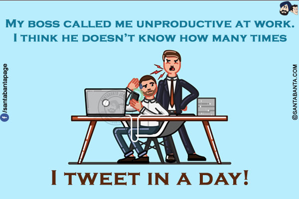 My boss called me unproductive at work. I think he doesn't know how many times I tweet in a day!