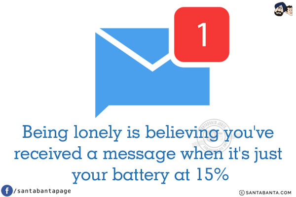 Being lonely is believing you've received a message when it's just your battery at 15%