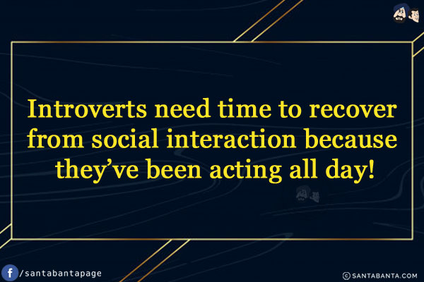 Introverts need time to recover from social interaction because they've been acting all day!