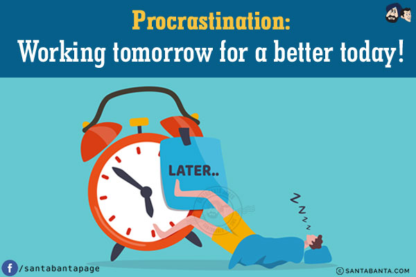 Procrastination:<br/>
Working tomorrow for a better today!