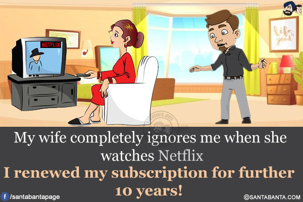 My wife completely ignores me when she watches Netflix.<br/>
I renewed my subscription for further 10 years!