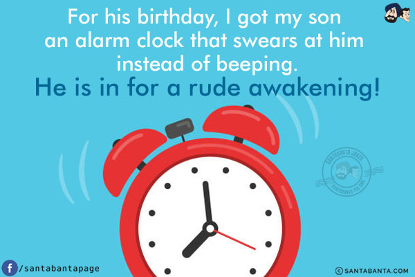 For his birthday, I got my son an alarm clock that swears at him instead of beeping.<br/>
He is in for a rude awakening!