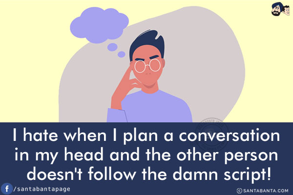 I hate when I plan a conversation in my head and the other person doesn't follow the damn script!