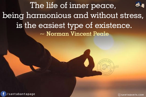 The life of inner peace, being harmonious and without stress, is the easiest type of existence.