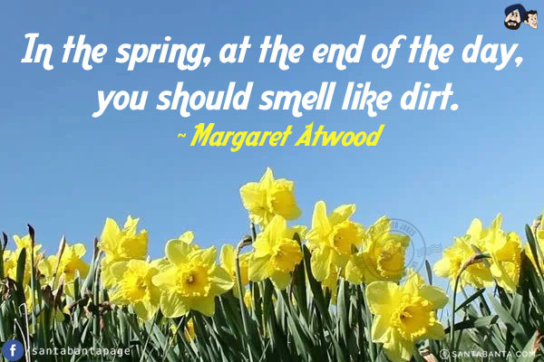 In the spring, at the end of the day, you should smell like dirt.