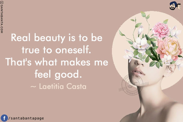 Real beauty is to be true to oneself. That's what makes me feel good.