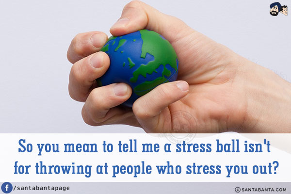 So you mean to tell me a stress ball isn't for throwing at people who stress you out?