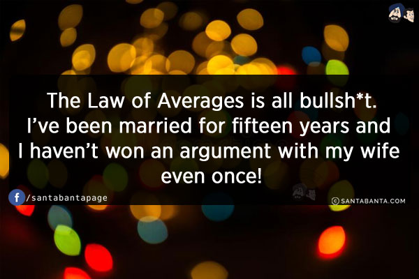 The Law of Averages is all bullsh*t.<br/>
I've been married for fifteen years and I haven't won an argument with my wife even once!