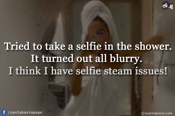 Tried to take a selfie in the shower.<br/>
It turned out all blurry. I think I have selfie steam issues!