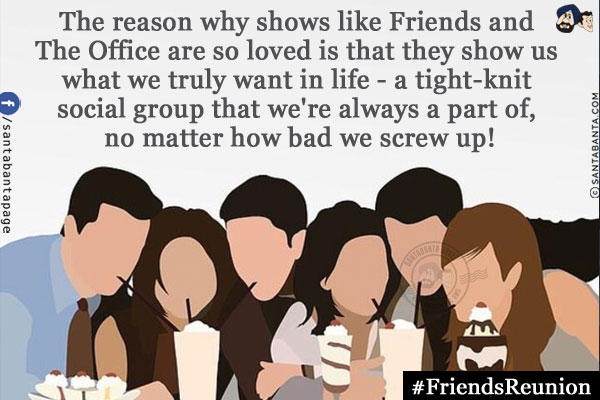 The reason why shows like Friends and The Office are so loved is that they show us what we truly want in life - a tight-knit social group that we're always a part of, no matter how bad we screw up!<br/>
#FriendsReunion