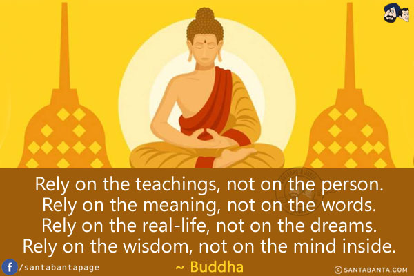 Rely on the teachings, not on the person.<br/>
Rely on the meaning, not on the words.<br/>
Rely on the real-life, not on the dreams.<br/>
Rely on the wisdom, not on the mind inside.<br/>
~ Buddha<br/>
Happy Buddha Purnima!