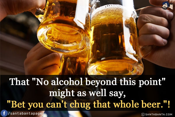 That `No alcohol beyond this point` might as well say, `Bet you can't chug that whole beer.`!