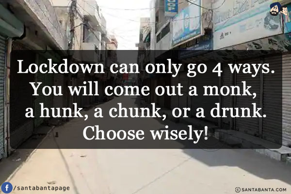 Lockdown can only go 4 ways.<br/>
You will come out a monk, a hunk, a chunk, or a drunk.<br/>
Choose wisely!