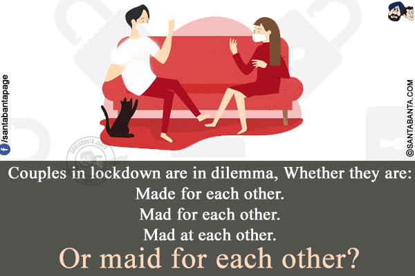 Couples in lockdown are in dilemma, whether they are:<br />
Made for each other.<br />
Mad for each other.<br />
Mad at each other.<br />
Or maid for each other?