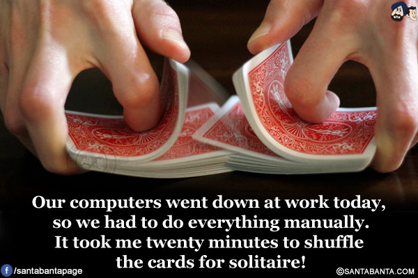 Our computers went down at work today, so we had to do everything manually.<br />
It took me twenty minutes to shuffle the cards for solitaire!
