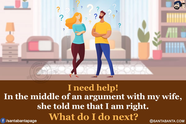 I need help!<br />
In the middle of an argument with my wife, she told me that I am right.<br />
What do I do next?