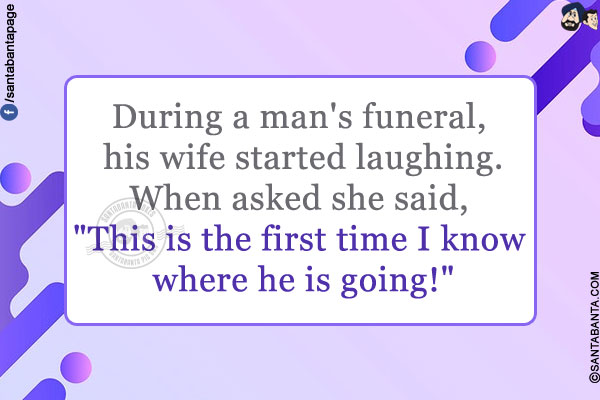 During a man's funeral, his wife started laughing.<br />
When asked she said, `This is the first time I know where he is going!`
