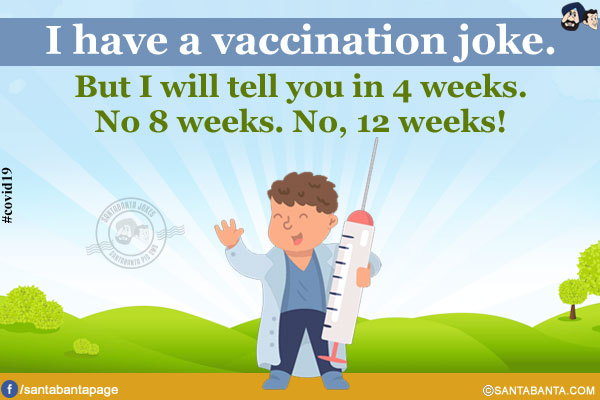 I have a vaccination joke.<br />
But I will tell you in 4 weeks. No 8 weeks. No, 12 weeks!