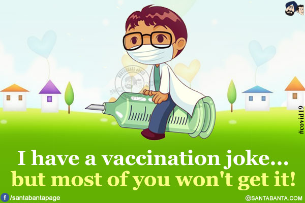 I have a vaccination joke...<br />
.
.
.
.
but most of you won't get it!