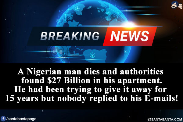 BREAKING NEWS:<br />
A Nigerian man dies and authorities found $27 Billion in his apartment.<br />
He had been trying to give it away for 15 years but nobody replied to his e-mails!
