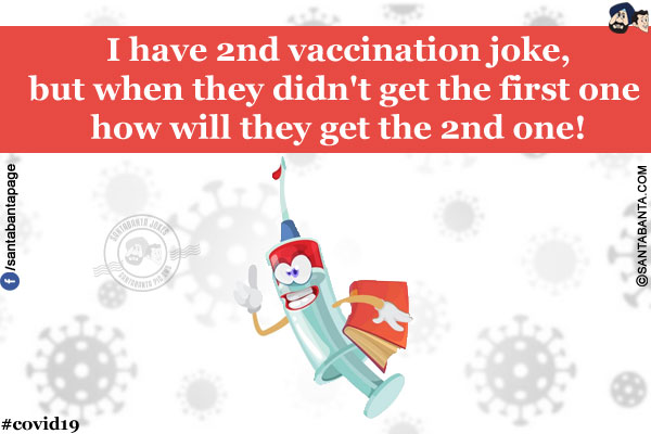 I have 2nd vaccination joke, but when they didn't get the first one how will they get the 2nd one!
