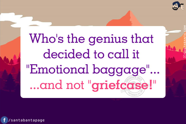 Who's the genius that decided to call it `Emotional baggage `...<br />
...and not `griefcase!`
