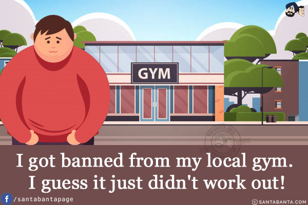 I got banned from my local gym.
I guess it just didn't work out!
