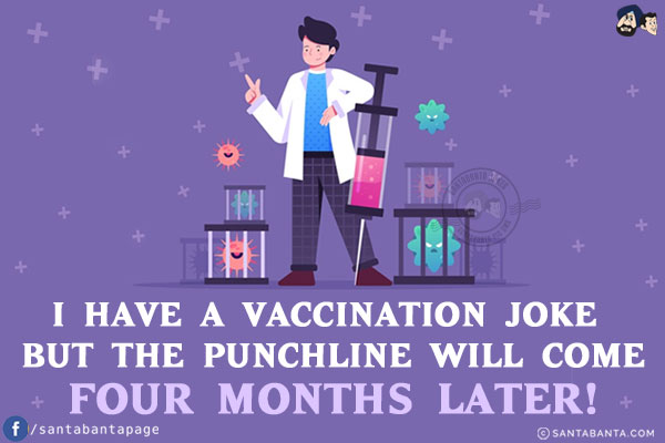 I have a vaccination joke but the punchline will come four months later!