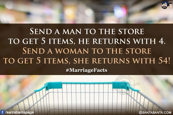 Send a man to the store to get 5 items, he returns with 4.<br/>
Send a woman to the store to get 5 items, she returns with 54!<br/>
#MarriageFacts