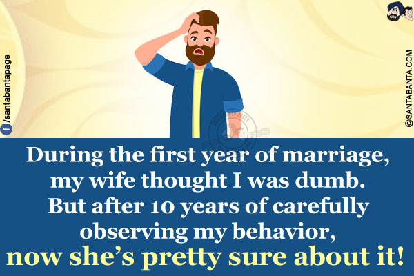 During the first year of marriage, my wife thought I was dumb.<br/>
But after 10 years of carefully observing my behavior, now she's pretty sure about it!