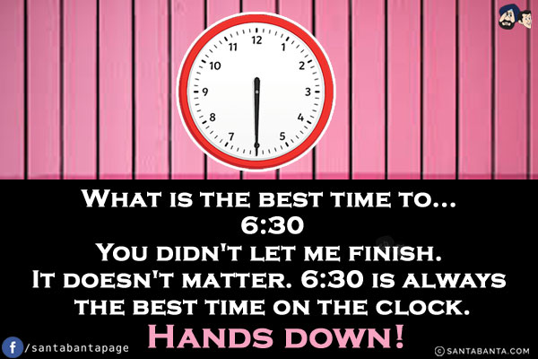 What is the best time to...<br/>
6:30<br/>
You didn't let me finish.<br/>
It doesn't matter. 6:30 is always the best time on the clock. Hands down!