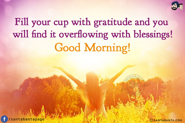 Fill your cup with gratitude and you will find it overflowing with blessings!<br/>
Good Morning!