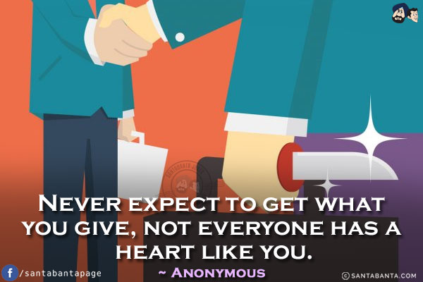 Never expect to get what you give, not everyone has a heart like you.
