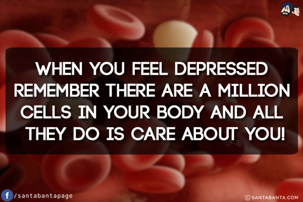 When you feel depressed remember there are a million cells in your body and all they do is care about you!