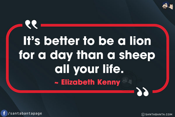 It's better to be a lion for a day than a sheep all your life.