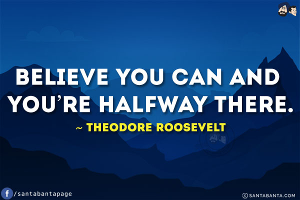 Believe you can and you're halfway there.