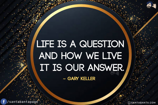 Life is a question and how we live it is our answer.