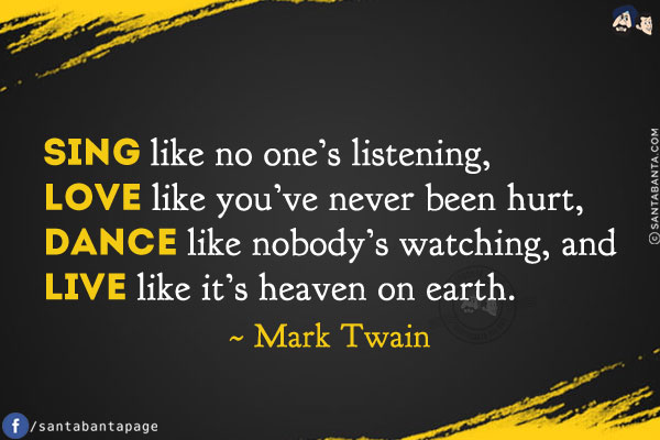 Sing like no one's listening, love like you've never been hurt, dance like nobody's watching, and live like it's heaven on earth.