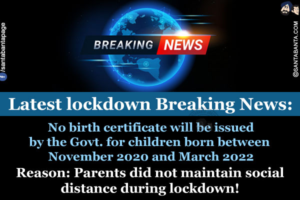 Latest Lockdown Breaking News:<br/>
No birth certificate will be issued by the Govt. for children born between November 2020 and March 2022<br/>
.<br/>
.<br/>
.<br/>
.<br/>
.<br/>
.<br/>
.<br/>
Reason: Parents did not maintain social distance during lockdown!