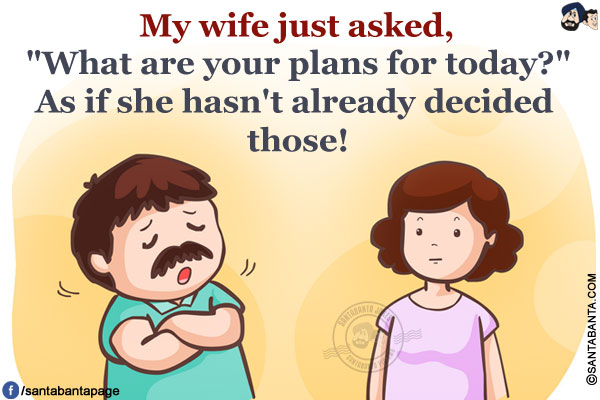 My wife just asked, `What are your plans for today?` As if she hasn't already decided those!