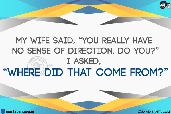 My wife said, `You really have no sense of direction, do you?`<br/>
I asked, `Where did that come from?`