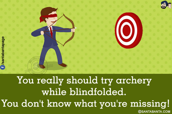 You really should try archery while blindfolded.<br/>
You don't know what you're missing!